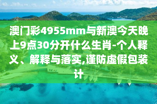 澳門彩4955mm與新澳今天晚上9點(diǎn)30分開(kāi)什么生肖-個(gè)人釋義、解釋與落實(shí),謹(jǐn)防虛假包裝計(jì)