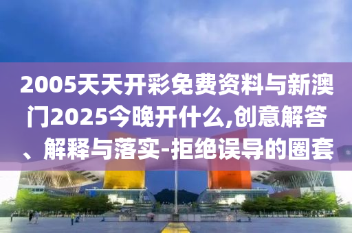 2005天天開(kāi)彩免費(fèi)資料與新澳門2025今晚開(kāi)什么,創(chuàng)意解答、解釋與落實(shí)-拒絕誤導(dǎo)的圈套