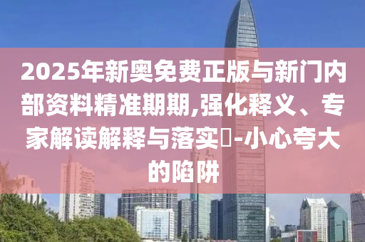 2025年新奧免費(fèi)正版與新門內(nèi)部資料精準(zhǔn)期期,強(qiáng)化釋義、專家解讀解釋與落實(shí)?-小心夸大的陷阱