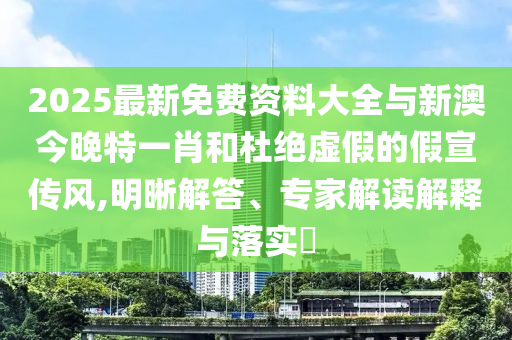 2025最新免費資料大全與新澳今晚特一肖和杜絕虛假的假宣傳風,明晰解答、專家解讀解釋與落實?