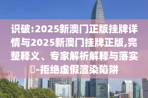識破:2025新澳門正版掛牌詳情與2025新澳門掛牌正版,完整釋義、專家解析解釋與落實?-拒絕虛假渲染陷阱