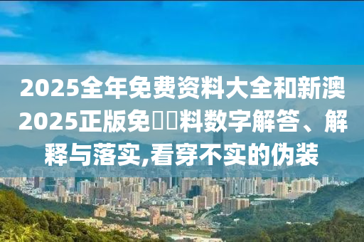 2025全年免費資料大全和新澳2025正版免費資料數(shù)字解答、解釋與落實,看穿不實的偽裝