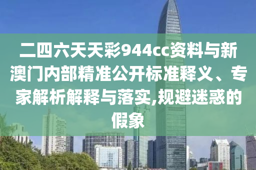 二四六天天彩944cc資料與新澳門內(nèi)部精準公開標準釋義、專家解析解釋與落實,規(guī)避迷惑的假象