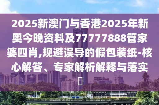 2025新澳門與香港2025年新奧今晚資料及77777888管家婆四肖,規(guī)避誤導(dǎo)的假包裝紙-核心解答、專家解析解釋與落實(shí)?