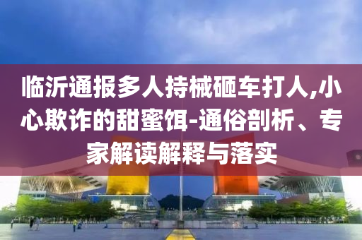 臨沂通報多人持械砸車打人,小心欺詐的甜蜜餌-通俗剖析、專家解讀解釋與落實(shí)