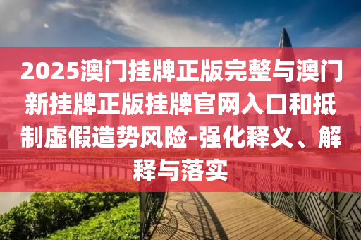2025澳門(mén)掛牌正版完整與澳門(mén)新掛牌正版掛牌官網(wǎng)入口和抵制虛假造勢(shì)風(fēng)險(xiǎn)-強(qiáng)化釋義、解釋與落實(shí)