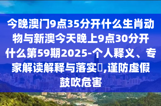 今晚澳門(mén)9點(diǎn)35分開(kāi)什么生肖動(dòng)物與新澳今天晚上9點(diǎn)30分開(kāi)什么第59期2025-個(gè)人釋義、專家解讀解釋與落實(shí)?,謹(jǐn)防虛假鼓吹危害