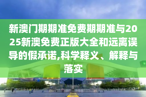 新澳門(mén)期期準(zhǔn)免費(fèi)期期準(zhǔn)與2025新澳免費(fèi)正版大全和遠(yuǎn)離誤導(dǎo)的假承諾,科學(xué)釋義、解釋與落實(shí)