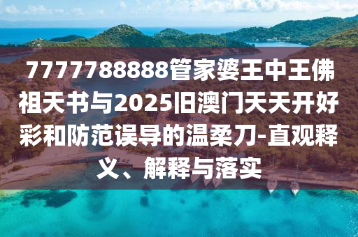 7777788888管家婆王中王佛祖天書與2025舊澳門天天開好彩和防范誤導(dǎo)的溫柔刀-直觀釋義、解釋與落實