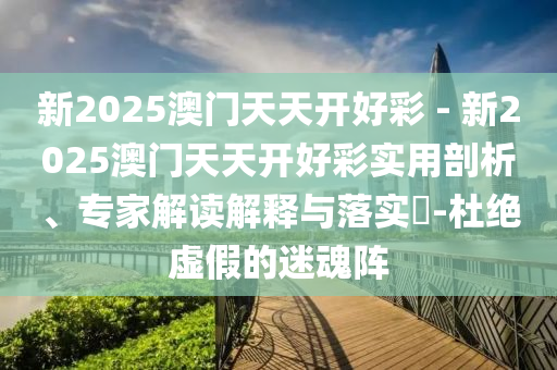 新2025澳門天天開好彩 - 新2025澳門天天開好彩實用剖析、專家解讀解釋與落實?-杜絕虛假的迷魂陣