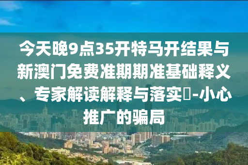 今天晚9點35開特馬開結(jié)果與新澳門免費準(zhǔn)期期準(zhǔn)基礎(chǔ)釋義、專家解讀解釋與落實?-小心推廣的騙局