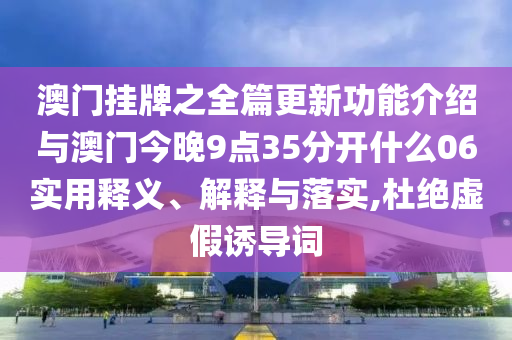 澳門掛牌之全篇更新功能介紹與澳門今晚9點35分開什么06實用釋義、解釋與落實,杜絕虛假誘導(dǎo)詞