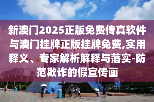 新澳門2025正版免費傳真軟件與澳門掛牌正版掛牌免費,實用釋義、專家解析解釋與落實-防范欺詐的假宣傳畫