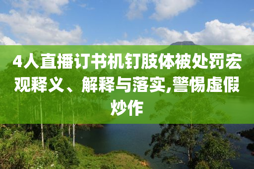 4人直播訂書機(jī)釘肢體被處罰宏觀釋義、解釋與落實(shí),警惕虛假炒作