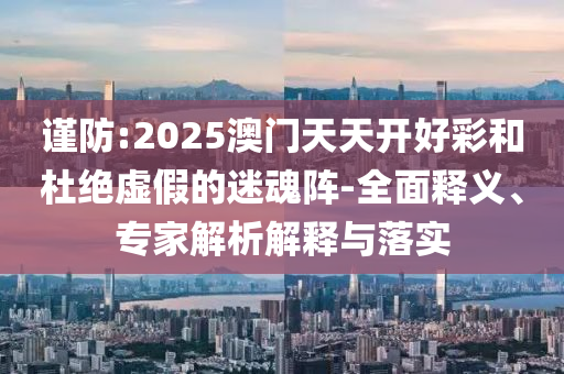 謹(jǐn)防:2025澳門天天開好彩和杜絕虛假的迷魂陣-全面釋義、專家解析解釋與落實