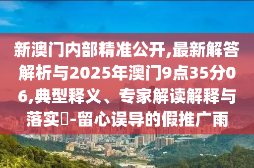 新澳門內(nèi)部精準(zhǔn)公開,最新解答解析與2025年澳門9點35分06,典型釋義、專家解讀解釋與落實?-留心誤導(dǎo)的假推廣雨