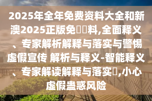 2025年全年免費(fèi)資料大全和新澳2025正版免費(fèi)資料,全面釋義、專家解析解釋與落實(shí)與警惕虛假宣傳 解析與釋義-智能釋義、專家解讀解釋與落實(shí)?,小心虛假蠱惑風(fēng)險(xiǎn)