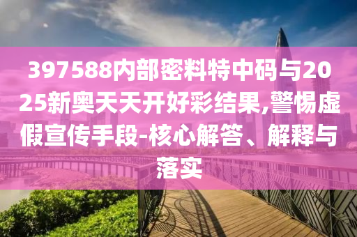 397588內(nèi)部密料特中碼與2025新奧天天開好彩結(jié)果,警惕虛假宣傳手段-核心解答、解釋與落實(shí)