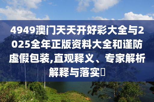 4949澳門天天開好彩大全與2025全年正版資料大全和謹(jǐn)防虛假包裝,直觀釋義、專家解析解釋與落實(shí)?
