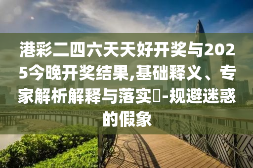 港彩二四六天天好開獎(jiǎng)與2025今晚開獎(jiǎng)結(jié)果,基礎(chǔ)釋義、專家解析解釋與落實(shí)?-規(guī)避迷惑的假象