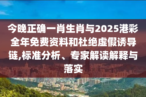 今晚正確一肖生肖與2025港彩全年免費資料和杜絕虛假誘導(dǎo)鏈,標(biāo)準(zhǔn)分析、專家解讀解釋與落實