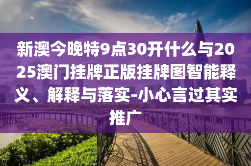 新澳今晚特9點30開什么與2025澳門掛牌正版掛牌圖智能釋義、解釋與落實-小心言過其實推廣