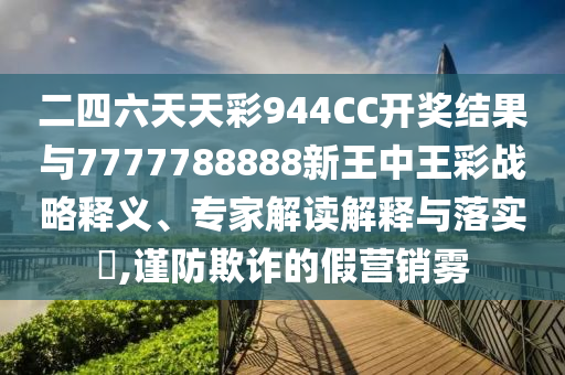 二四六天天彩944CC開獎結(jié)果與7777788888新王中王彩戰(zhàn)略釋義、專家解讀解釋與落實?,謹(jǐn)防欺詐的假營銷霧