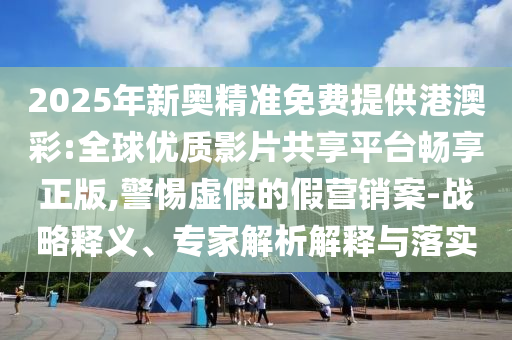 2025年新奧精準(zhǔn)免費提供港澳彩:全球優(yōu)質(zhì)影片共享平臺暢享正版,警惕虛假的假營銷案-戰(zhàn)略釋義、專家解析解釋與落實