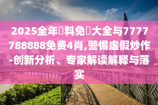 2025全年資料免費大全與7777788888免費4肖,警惕虛假炒作-創(chuàng)新分析、專家解讀解釋與落實