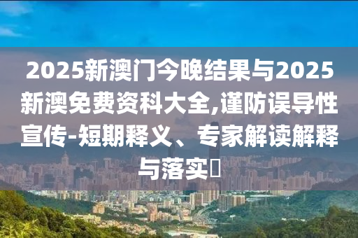 2025新澳門今晚結(jié)果與2025新澳免費資科大全,謹(jǐn)防誤導(dǎo)性宣傳-短期釋義、專家解讀解釋與落實?