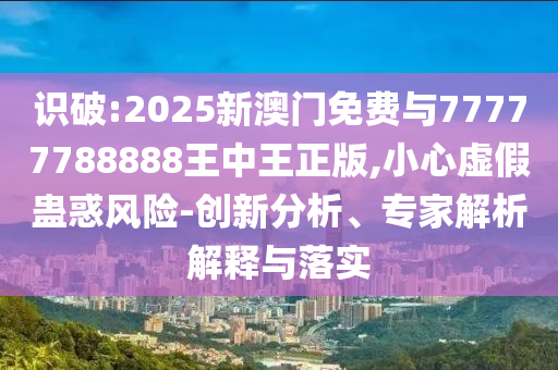 識破:2025新澳門免費與77777788888王中王正版,小心虛假蠱惑風(fēng)險-創(chuàng)新分析、專家解析解釋與落實