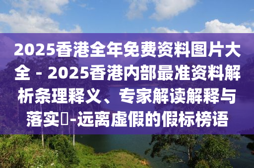 2025香港全年免費(fèi)資料圖片大全 - 2025香港內(nèi)部最準(zhǔn)資料解析條理釋義、專家解讀解釋與落實(shí)?-遠(yuǎn)離虛假的假標(biāo)榜語(yǔ)