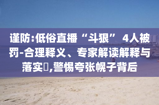謹(jǐn)防:低俗直播“斗狠” 4人被罰-合理釋義、專家解讀解釋與落實(shí)?,警惕夸張幌子背后