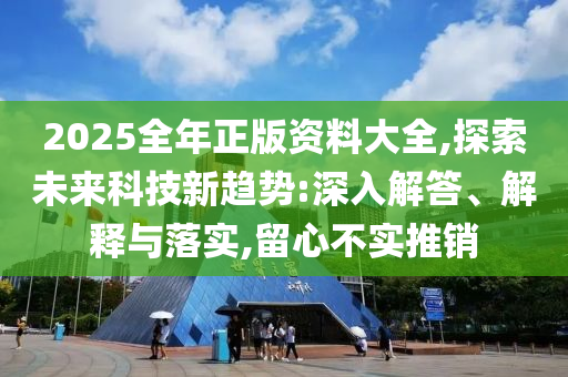 2025全年正版資料大全,探索未來(lái)科技新趨勢(shì):深入解答、解釋與落實(shí),留心不實(shí)推銷