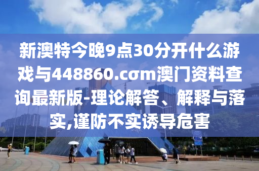 新澳特今晚9點(diǎn)30分開什么游戲與448860.cσm澳門資料查詢最新版-理論解答、解釋與落實(shí),謹(jǐn)防不實(shí)誘導(dǎo)危害