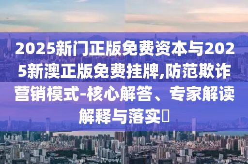 2025新門正版免費(fèi)資本與2025新澳正版免費(fèi)掛牌,防范欺詐營(yíng)銷模式-核心解答、專家解讀解釋與落實(shí)?