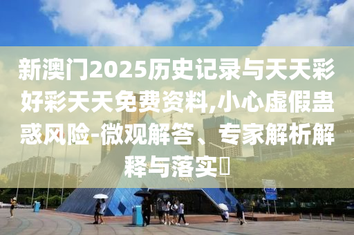新澳門2025歷史記錄與天天彩好彩天天免費(fèi)資料,小心虛假蠱惑風(fēng)險(xiǎn)-微觀解答、專家解析解釋與落實(shí)?