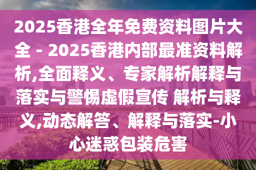 2025香港全年免費(fèi)資料圖片大全 - 2025香港內(nèi)部最準(zhǔn)資料解析,全面釋義、專家解析解釋與落實(shí)與警惕虛假宣傳 解析與釋義,動(dòng)態(tài)解答、解釋與落實(shí)-小心迷惑包裝危害
