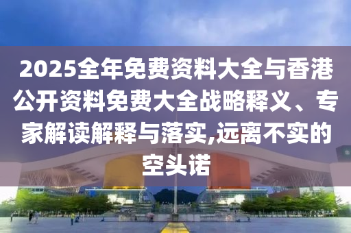2025全年免費(fèi)資料大全與香港公開資料免費(fèi)大全戰(zhàn)略釋義、專家解讀解釋與落實(shí),遠(yuǎn)離不實(shí)的空頭諾