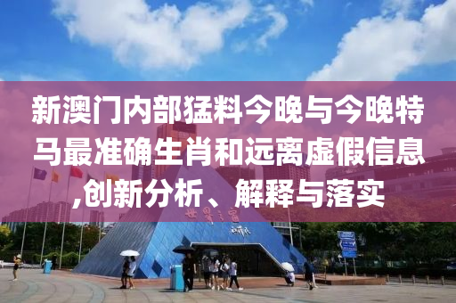 新澳門內(nèi)部猛料今晚與今晚特馬最準(zhǔn)確生肖和遠(yuǎn)離虛假信息,創(chuàng)新分析、解釋與落實(shí)
