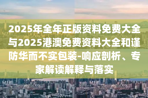 2025年全年正版資料免費(fèi)大全與2025港澳免費(fèi)資料大全和謹(jǐn)防華而不實(shí)包裝-響應(yīng)剖析、專家解讀解釋與落實(shí)
