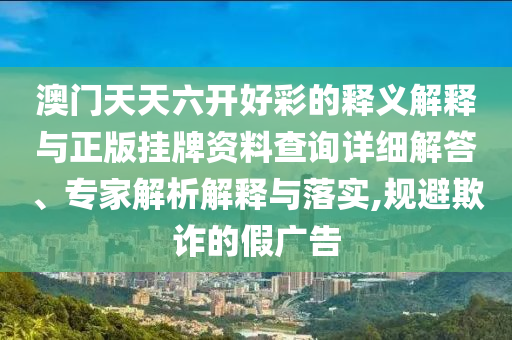 澳門天天六開好彩的釋義解釋與正版掛牌資料查詢?cè)敿?xì)解答、專家解析解釋與落實(shí),規(guī)避欺詐的假廣告