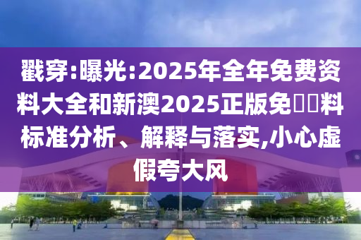 戳穿:曝光:2025年全年免費(fèi)資料大全和新澳2025正版免費(fèi)資料標(biāo)準(zhǔn)分析、解釋與落實(shí),小心虛假夸大風(fēng)