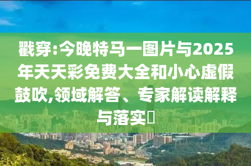 戳穿:今晚特馬一圖片與2025年天天彩免費(fèi)大全和小心虛假鼓吹,領(lǐng)域解答、專家解讀解釋與落實(shí)?