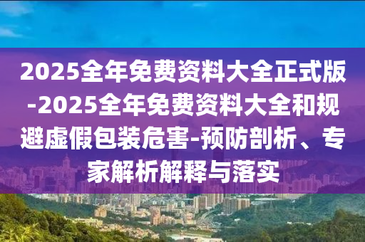 2025全年免費(fèi)資料大全正式版-2025全年免費(fèi)資料大全和規(guī)避虛假包裝危害-預(yù)防剖析、專家解析解釋與落實(shí)