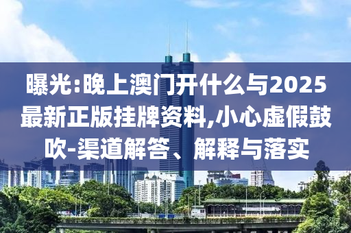 曝光:晚上澳門開什么與2025最新正版掛牌資料,小心虛假鼓吹-渠道解答、解釋與落實(shí)