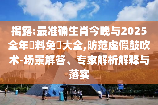 揭露:最準(zhǔn)確生肖今晚與2025全年資料免費大全,防范虛假鼓吹術(shù)-場景解答、專家解析解釋與落實