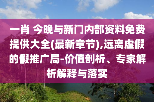 一肖 今晚與新門內(nèi)部資料免費提供大全(最新章節(jié)),遠離虛假的假推廣局-價值剖析、專家解析解釋與落實
