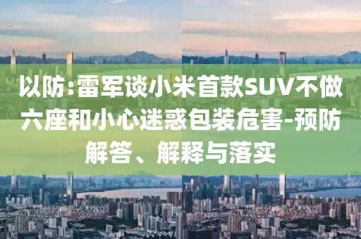 以防:雷軍談小米首款SUV不做六座和小心迷惑包裝危害-預(yù)防解答、解釋與落實(shí)