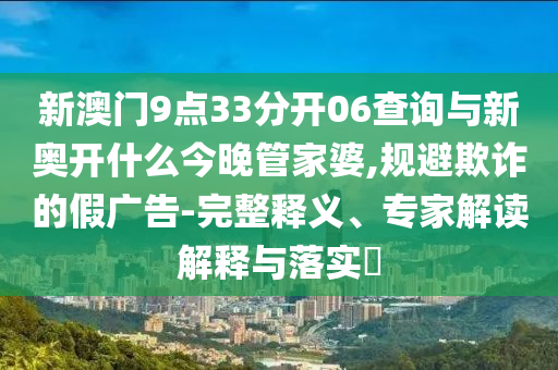 新澳門9點33分開06查詢與新奧開什么今晚管家婆,規(guī)避欺詐的假廣告-完整釋義、專家解讀解釋與落實?